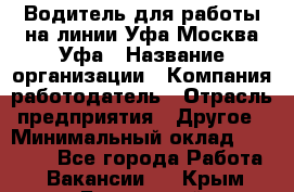 Водитель для работы на линии Уфа-Москва-Уфа › Название организации ­ Компания-работодатель › Отрасль предприятия ­ Другое › Минимальный оклад ­ 40 000 - Все города Работа » Вакансии   . Крым,Бахчисарай